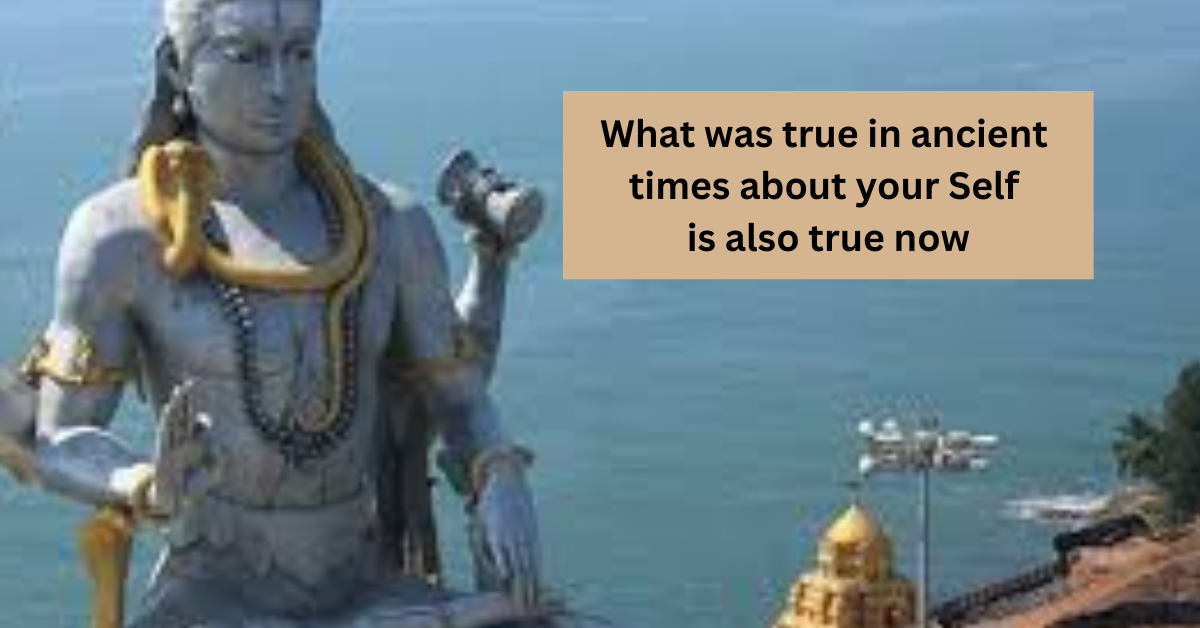 What was true in ancient times about your Self is also true now